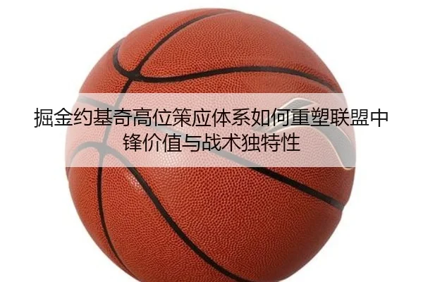 掘金约基奇高位策应体系如何重塑联盟中锋价值与战术独特性