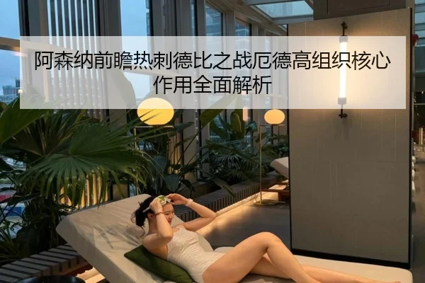 阿森纳前瞻热刺德比之战厄德高组织核心作用全面解析