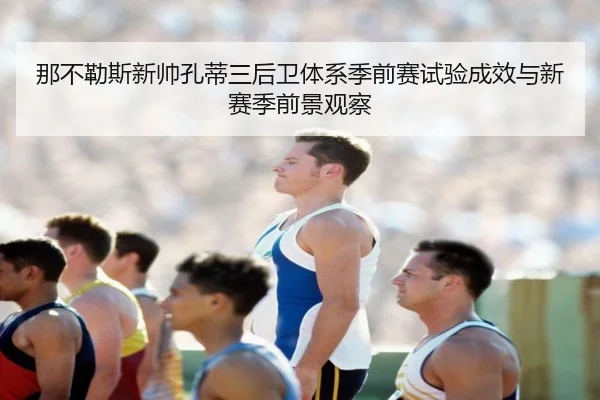 那不勒斯新帅孔蒂三后卫体系季前赛试验成效与新赛季前景观察