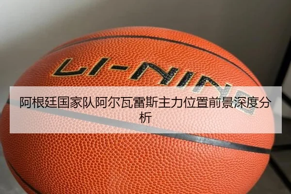 阿根廷国家队阿尔瓦雷斯主力位置前景深度分析