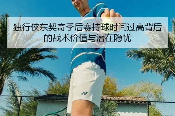 独行侠东契奇季后赛持球时间过高背后的战术价值与潜在隐忧