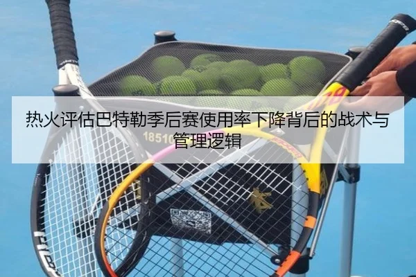 热火评估巴特勒季后赛使用率下降背后的战术与管理逻辑